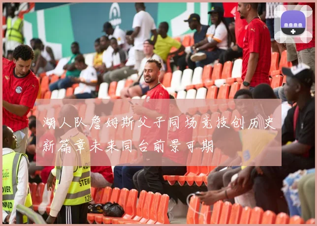 湖人队詹姆斯父子同场竞技创历史新篇章未来同台前景可期