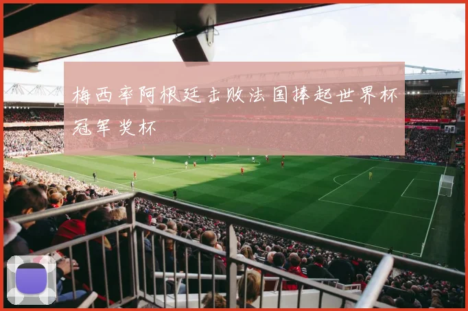 梅西率阿根廷击败法国捧起世界杯冠军奖杯