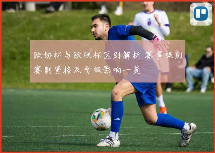 欧协杯与欧联杯区别解析 赛事级别赛制资格及晋级影响一览