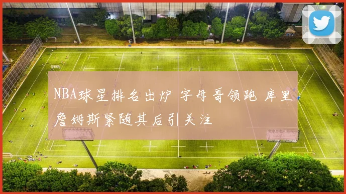 NBA球星排名出炉 字母哥领跑 库里詹姆斯紧随其后引关注