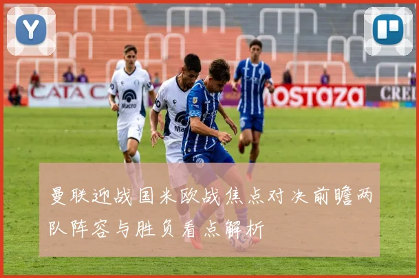 曼联迎战国米欧战焦点对决前瞻两队阵容与胜负看点解析