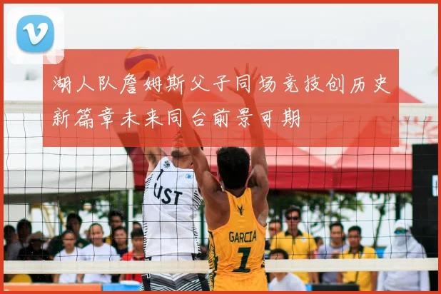 湖人队詹姆斯父子同场竞技创历史新篇章未来同台前景可期
