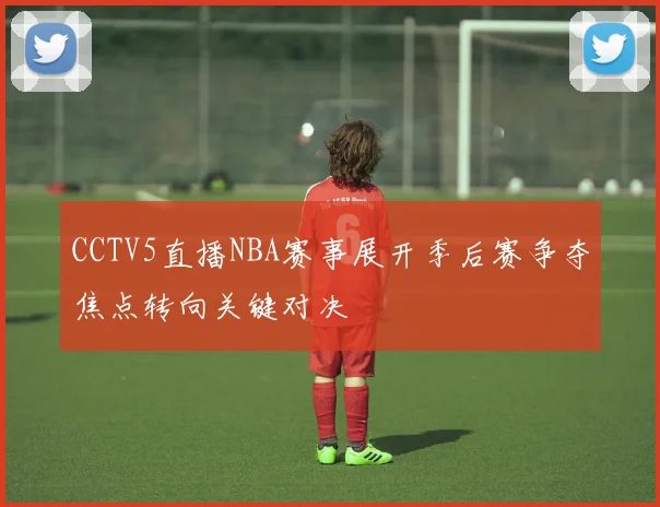 CCTV5直播NBA赛事展开季后赛争夺焦点转向关键对决
