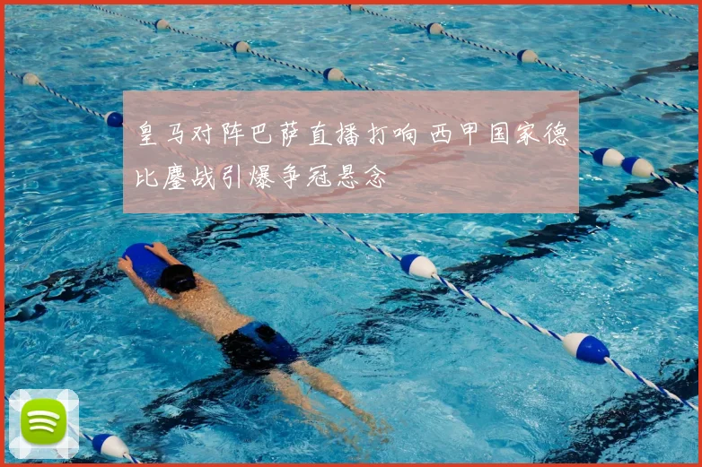 皇马对阵巴萨直播打响 西甲国家德比鏖战引爆争冠悬念