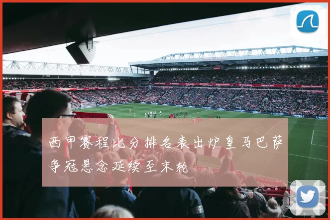 西甲赛程比分排名表出炉皇马巴萨争冠悬念延续至末轮