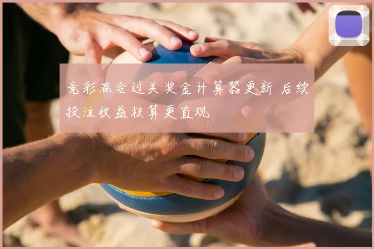 竞彩混合过关奖金计算器更新 后续投注收益核算更直观