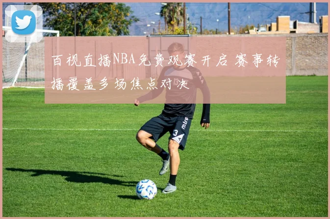 百视直播NBA免费观赛开启 赛事转播覆盖多场焦点对决