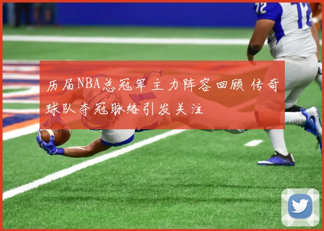 历届NBA总冠军主力阵容回顾 传奇球队夺冠脉络引发关注