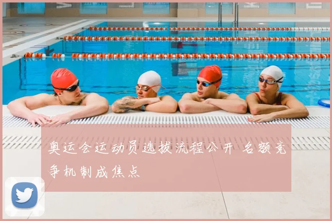 奥运会运动员选拔流程公开 名额竞争机制成焦点