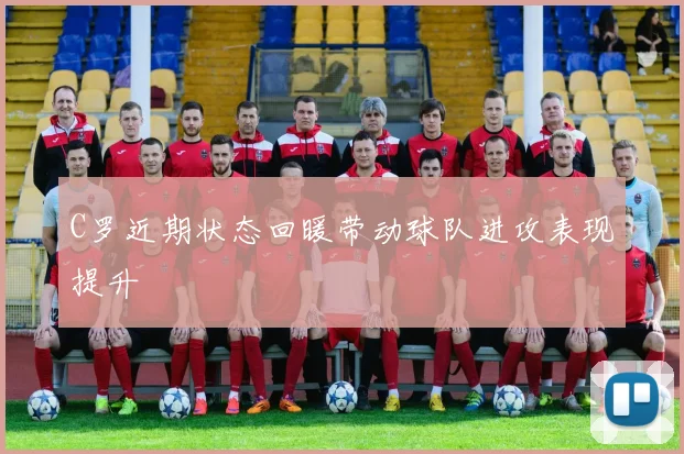 C罗近期状态回暖带动球队进攻表现提升