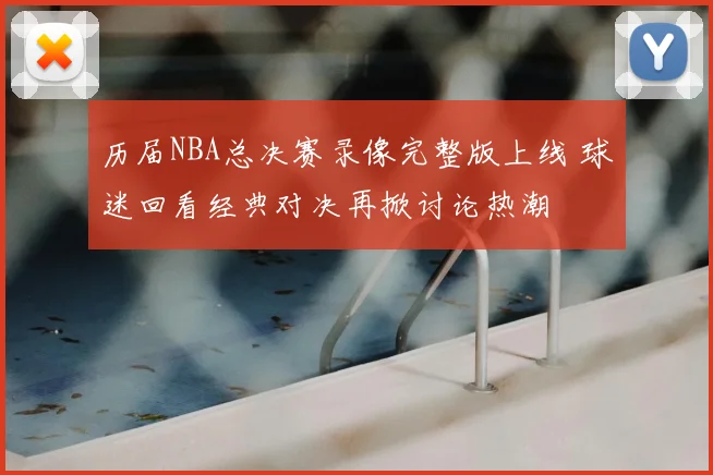 历届NBA总决赛录像完整版上线 球迷回看经典对决再掀讨论热潮