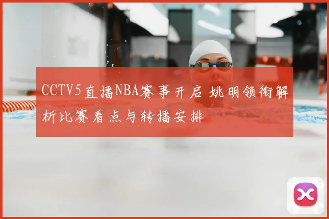 CCTV5直播NBA赛事开启 姚明领衔解析比赛看点与转播安排