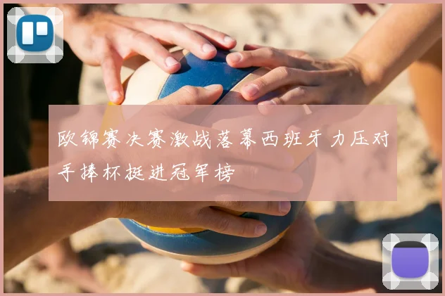 欧锦赛决赛激战落幕西班牙力压对手捧杯挺进冠军榜
