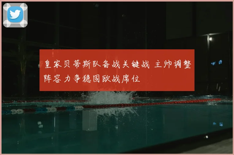 皇家贝蒂斯队备战关键战 主帅调整阵容力争稳固欧战席位