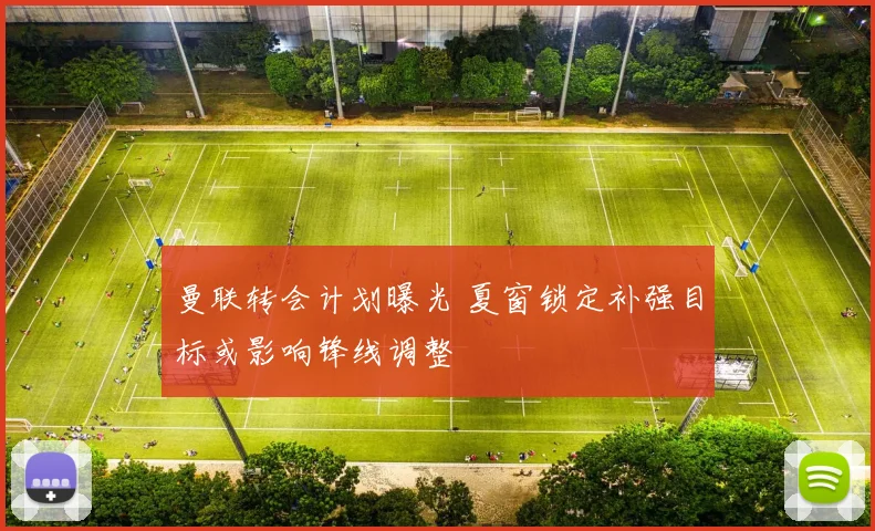 曼联转会计划曝光 夏窗锁定补强目标或影响锋线调整