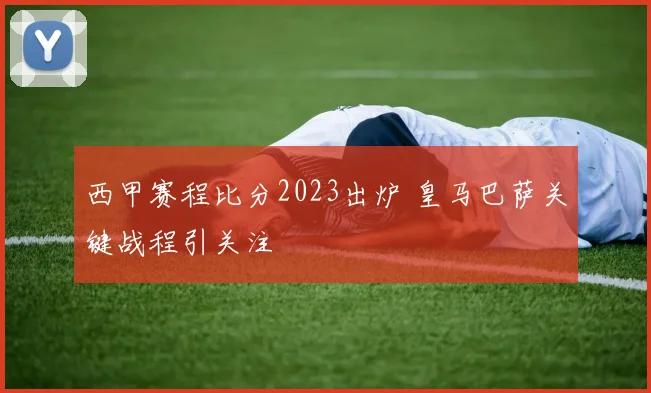 西甲赛程比分2023出炉 皇马巴萨关键战程引关注