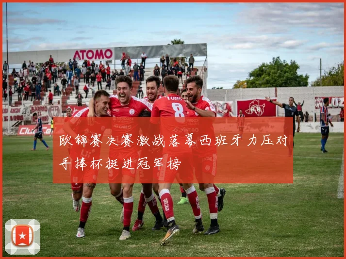 欧锦赛决赛激战落幕西班牙力压对手捧杯挺进冠军榜