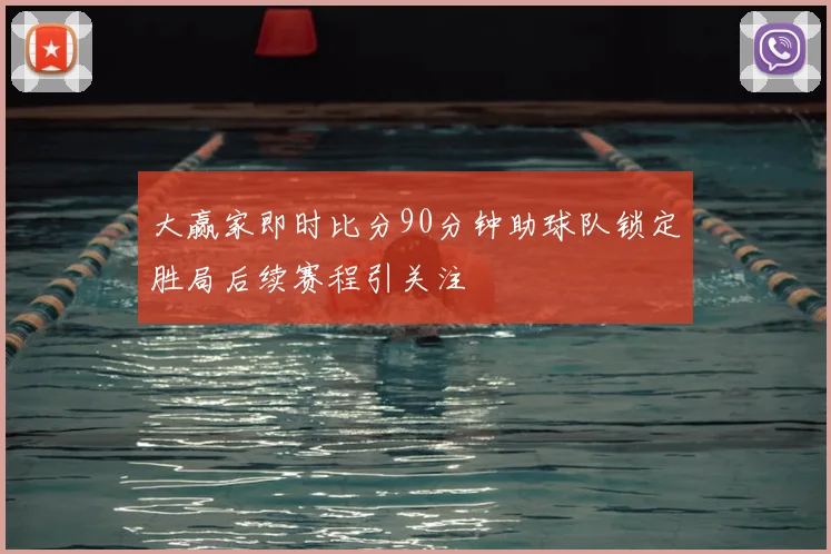大赢家即时比分90分钟助球队锁定胜局后续赛程引关注