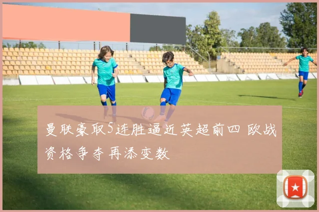 曼联豪取5连胜逼近英超前四 欧战资格争夺再添变数