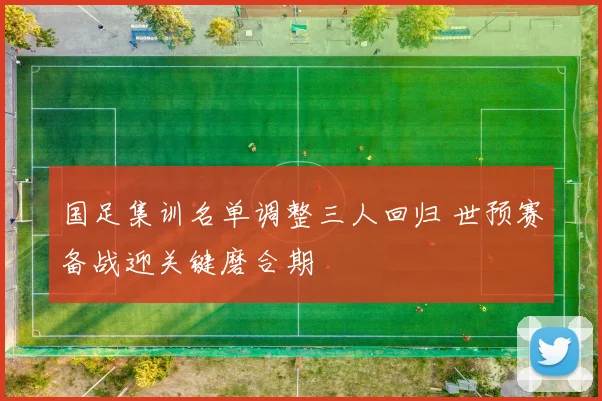 国足集训名单调整三人回归 世预赛备战迎关键磨合期