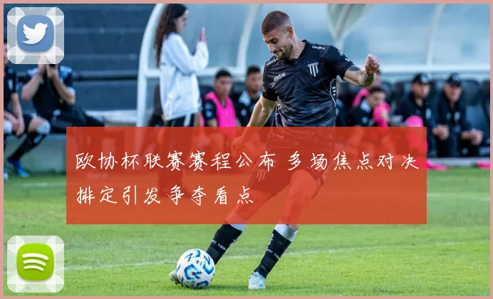 欧协杯联赛赛程公布 多场焦点对决排定引发争夺看点
