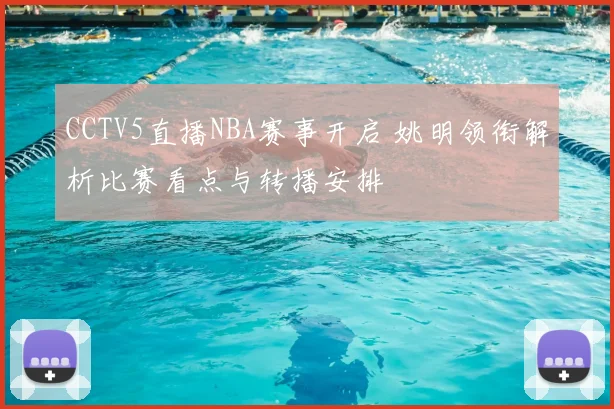 CCTV5直播NBA赛事开启 姚明领衔解析比赛看点与转播安排