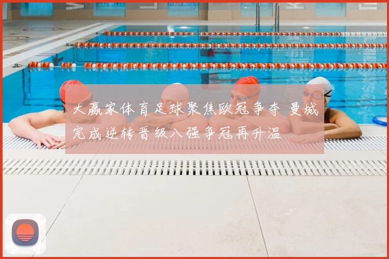 大赢家体育足球聚焦欧冠争夺 曼城完成逆转晋级八强争冠再升温