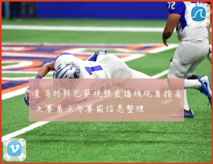 皇马对阵巴萨视频直播线观看指南 决赛看点与赛前信息整理