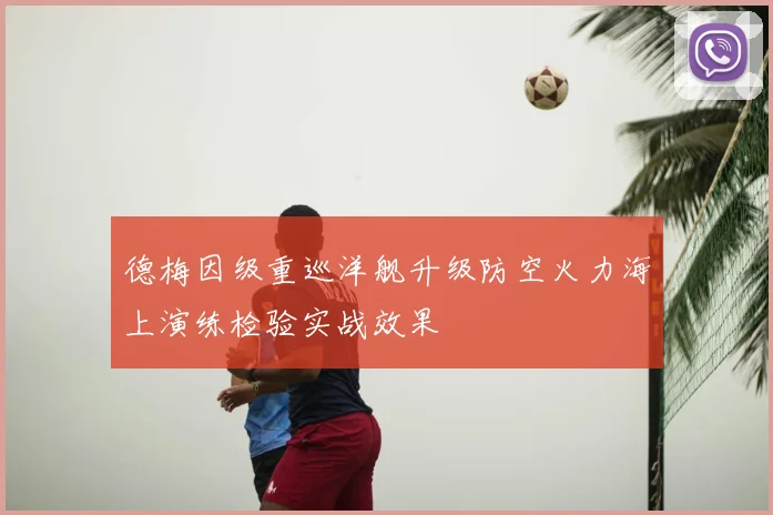 德梅因级重巡洋舰升级防空火力海上演练检验实战效果
