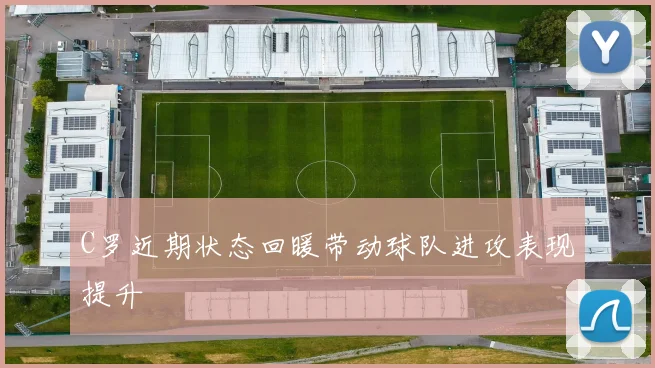 C罗近期状态回暖带动球队进攻表现提升