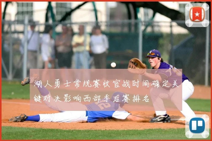 湖人勇士常规赛收官战时间确定关键对决影响西部季后赛排名