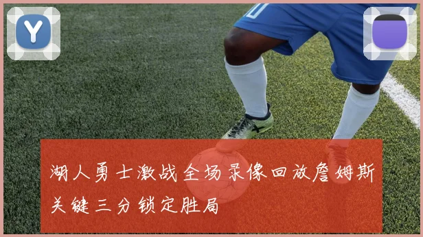 湖人勇士激战全场录像回放詹姆斯关键三分锁定胜局