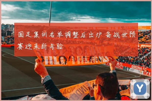 国足集训名单调整后出炉 备战世预赛迎来新考验