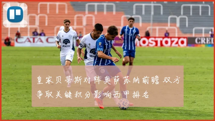 皇家贝蒂斯对阵奥萨苏纳前瞻 双方争取关键积分影响西甲排名