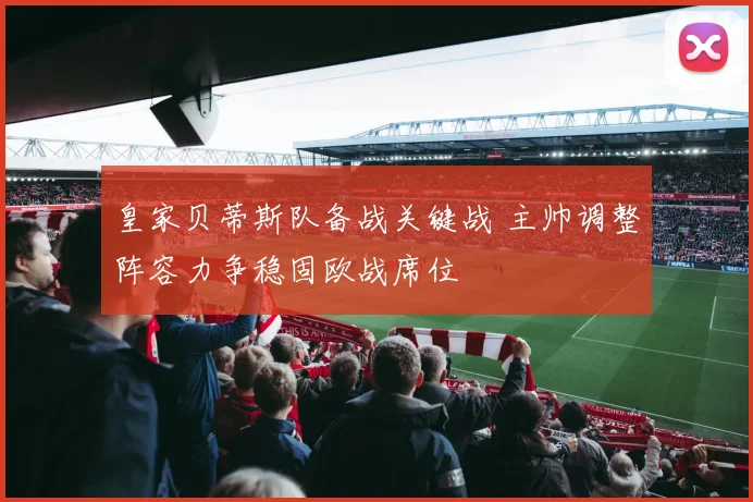 皇家贝蒂斯队备战关键战 主帅调整阵容力争稳固欧战席位