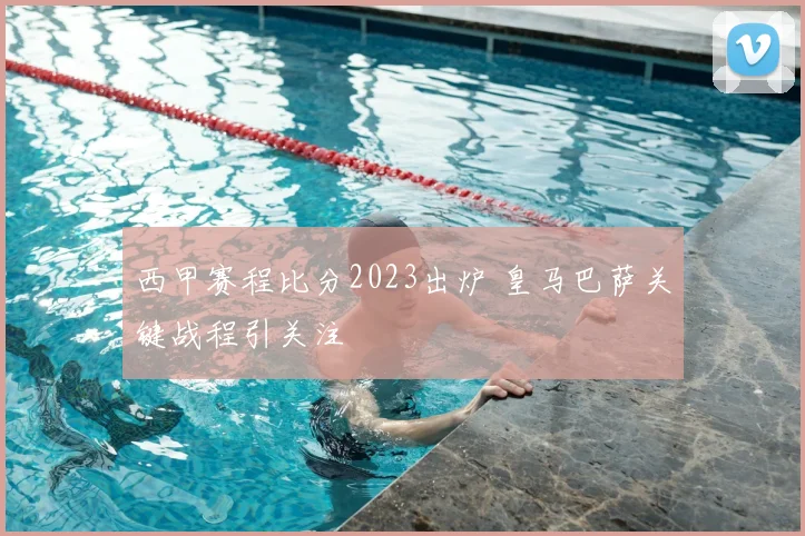 西甲赛程比分2023出炉 皇马巴萨关键战程引关注