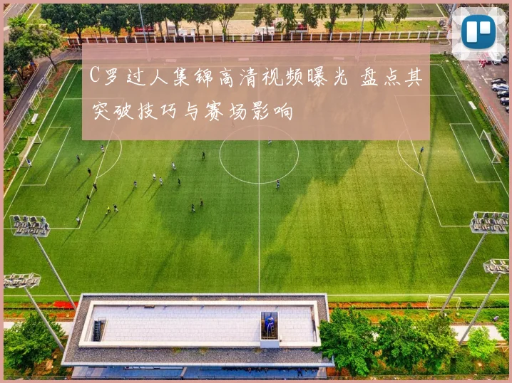 C罗过人集锦高清视频曝光 盘点其突破技巧与赛场影响