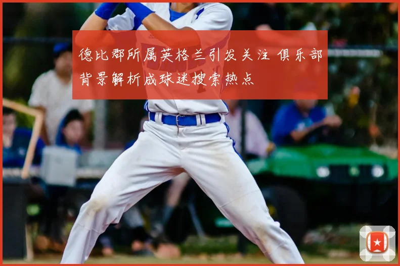 德比郡所属英格兰引发关注 俱乐部背景解析成球迷搜索热点