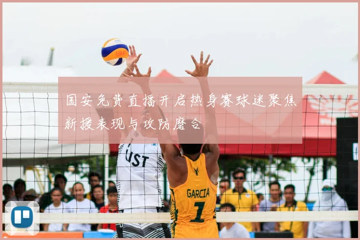 国安免费直播开启热身赛球迷聚焦新援表现与攻防磨合