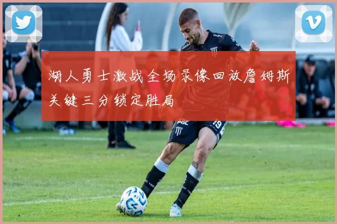 湖人勇士激战全场录像回放詹姆斯关键三分锁定胜局