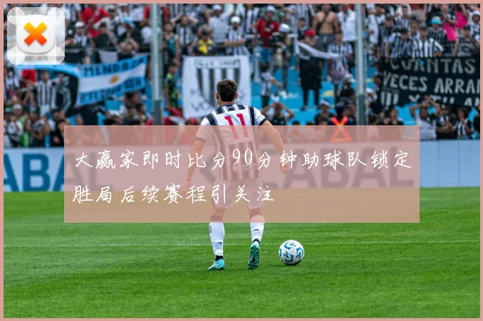 大赢家即时比分90分钟助球队锁定胜局后续赛程引关注