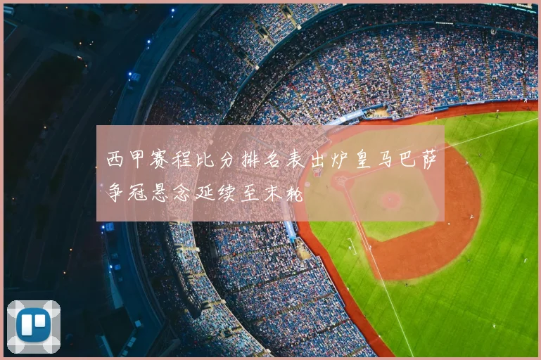 西甲赛程比分排名表出炉皇马巴萨争冠悬念延续至末轮