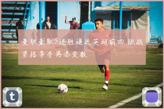 曼联豪取5连胜逼近英超前四 欧战资格争夺再添变数