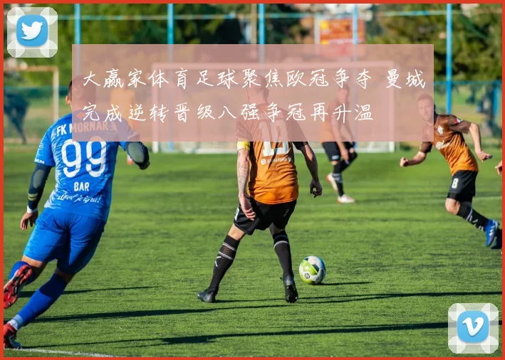 大赢家体育足球聚焦欧冠争夺 曼城完成逆转晋级八强争冠再升温