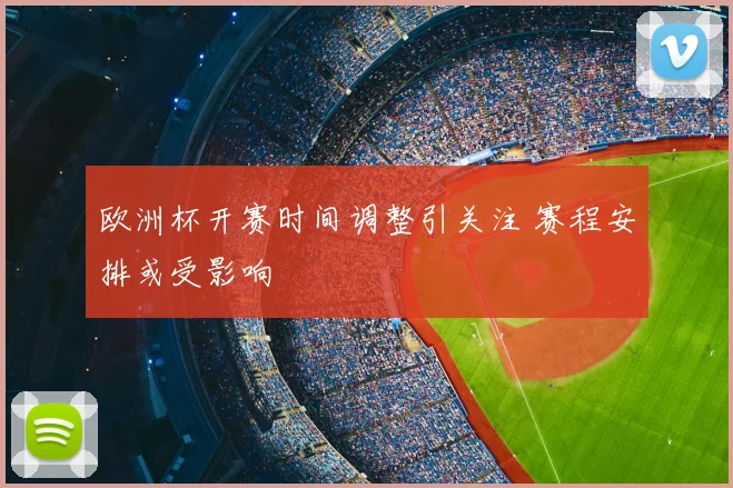 欧洲杯开赛时间调整引关注 赛程安排或受影响