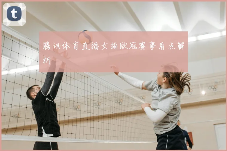 腾讯体育直播女排欧冠赛事看点解析