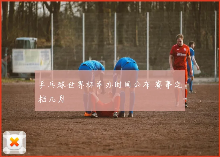 乒乓球世界杯举办时间公布 赛事定档几月