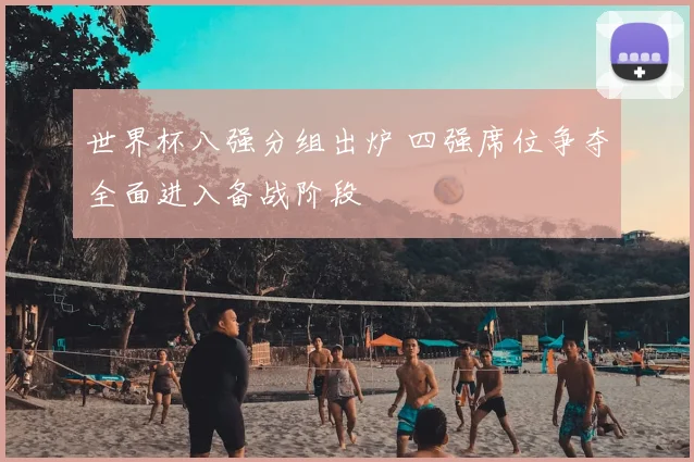 世界杯八强分组出炉 四强席位争夺全面进入备战阶段