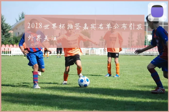 2018世界杯抽签嘉宾名单公布引发外界关注