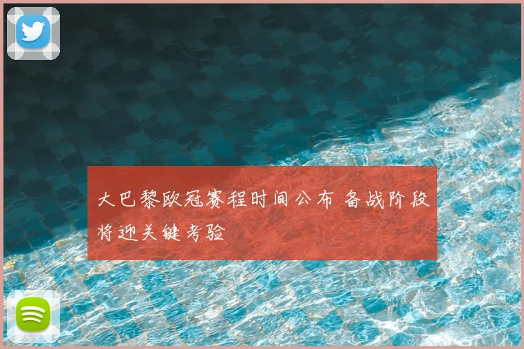 大巴黎欧冠赛程时间公布 备战阶段将迎关键考验